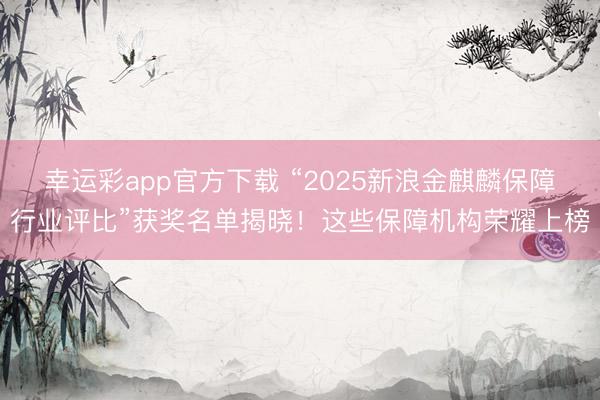 幸运彩app官方下载 “2025新浪金麒麟保障行业评比”获奖名单揭晓!这些保障机构荣耀上榜