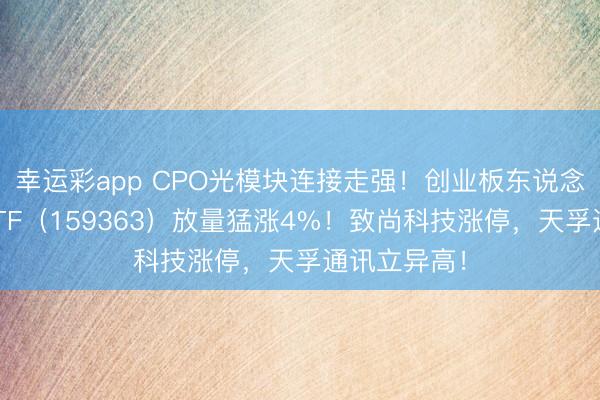 幸运彩app CPO光模块连接走强！创业板东说念主工智能ETF（159363）放量猛涨4%！致尚科技涨停，天孚通讯立异高！