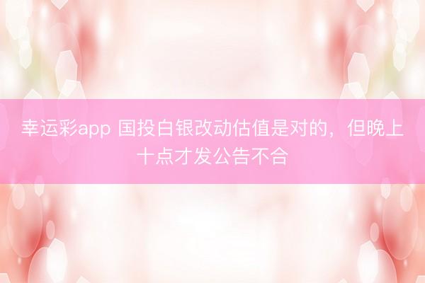幸运彩app 国投白银改动估值是对的，但晚上十点才发公告不合