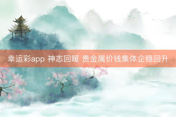 幸运彩app 神志回暖 贵金属价钱集体企稳回升