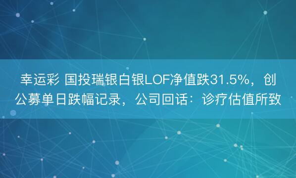 幸运彩 国投瑞银白银LOF净值跌31.5%,创公募单日跌幅记录,公司回话:诊疗估值所致