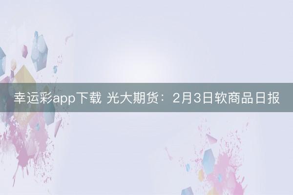 幸运彩app下载 光大期货：2月3日软商品日报