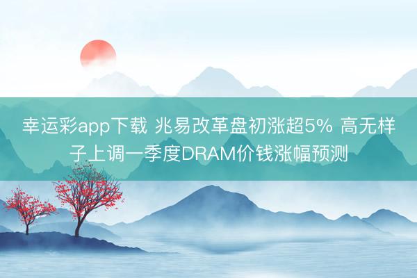 幸运彩app下载 兆易改革盘初涨超5% 高无样子上调一季度DRAM价钱涨幅预测