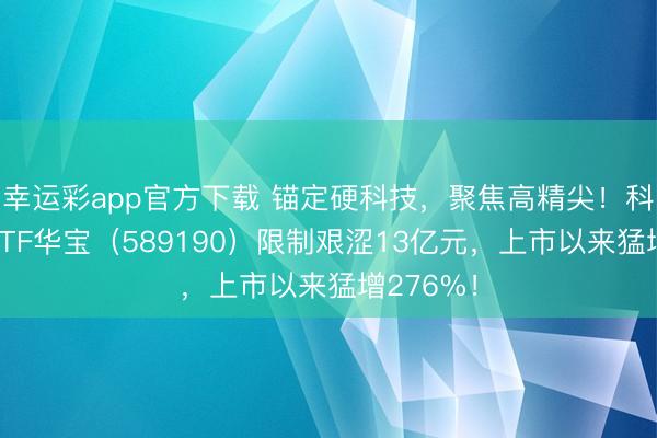 幸运彩app官方下载 锚定硬科技，聚焦高精尖！科创芯片ETF华宝（589190）限制艰涩13亿元，上市以来猛增276%！
