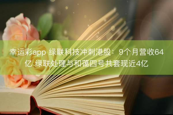 幸运彩app 绿联科技冲刺港股：9个月营收64亿 绿联处理与和蔼四号共套现近4亿
