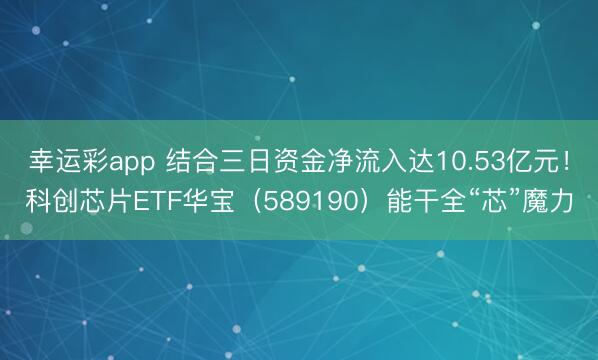 幸运彩app 结合三日资金净流入达10.53亿元！科创芯片ETF华宝（589190）能干全“芯”魔力