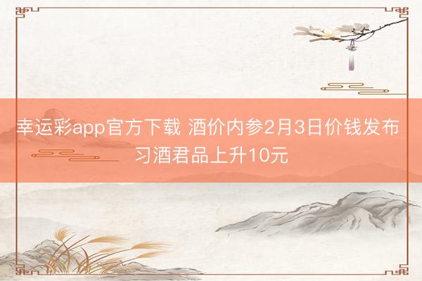 幸运彩app官方下载 酒价内参2月3日价钱发布 习酒君品上升10元