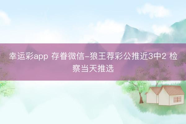 幸运彩app 存眷微信-狼王荐彩公推近3中2 检察当天推选