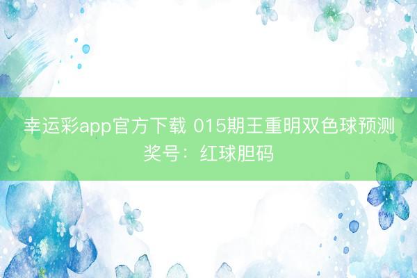 幸运彩app官方下载 015期王重明双色球预测奖号:红球胆码