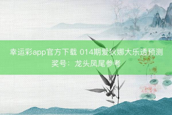 幸运彩app官方下载 014期爱狄娜大乐透预测奖号:龙头凤尾参考