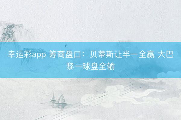 幸运彩app 筹商盘口:贝蒂斯让半一全赢 大巴黎一球盘全输