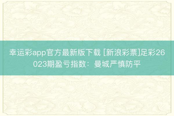 幸运彩app官方最新版下载 [新浪彩票]足彩26023期盈亏指数：曼城严慎防平