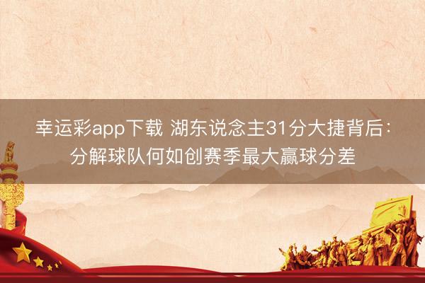 幸运彩app下载 湖东说念主31分大捷背后：分解球队何如创赛季最大赢球分差