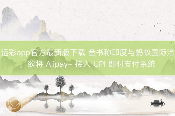 幸运彩app官方最新版下载 音书称印度与蚂蚁国际洽谈，欲将 Alipay+ 接入 UPI 即时支付系统