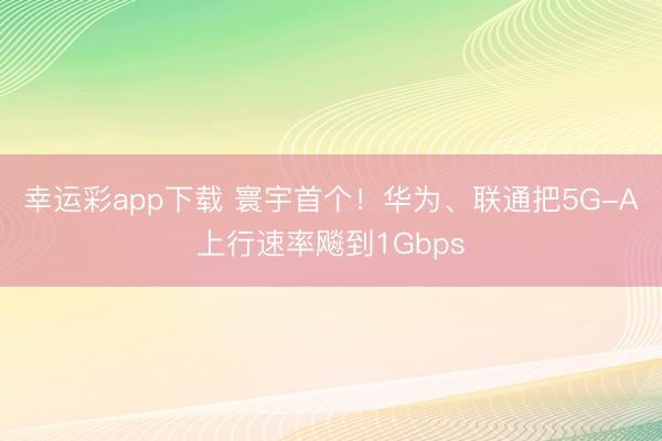 幸运彩app下载 寰宇首个!华为、联通把5G-A上行速率飚到1Gbps