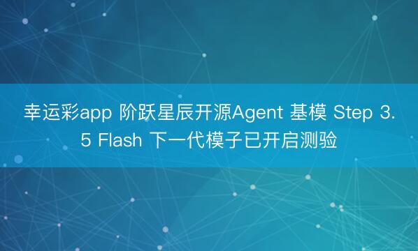 幸运彩app 阶跃星辰开源Agent 基模 Step 3.5 Flash 下一代模子已开启测验