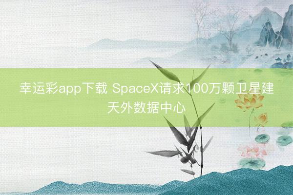 幸运彩app下载 SpaceX请求100万颗卫星建天外数据中心
