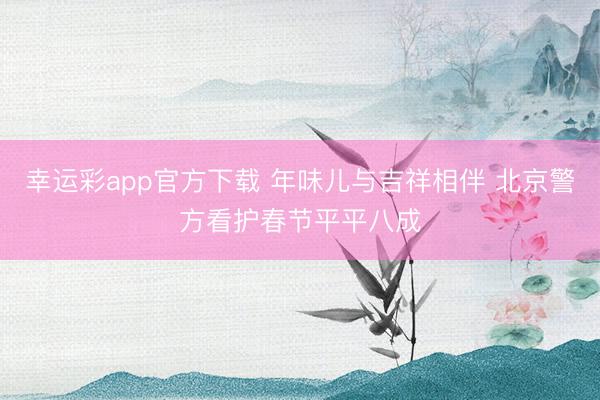 幸运彩app官方下载 年味儿与吉祥相伴 北京警方看护春节平平八成