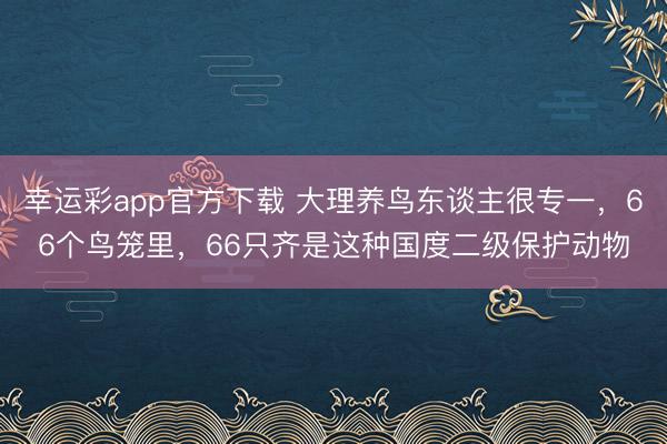 幸运彩app官方下载 大理养鸟东谈主很专一,66个鸟笼里,66只齐是这种国度二级保护动物