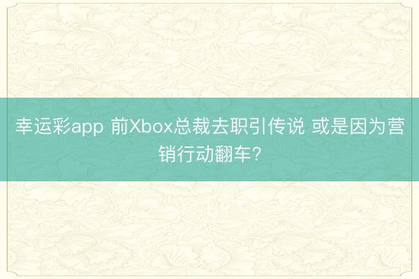 幸运彩app 前Xbox总裁去职引传说 或是因为营销行动翻车?