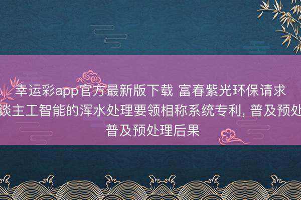 幸运彩app官方最新版下载 富春紫光环保请求基于东谈主工智能的浑水处理要领相称系统专利， 普及预处理后果