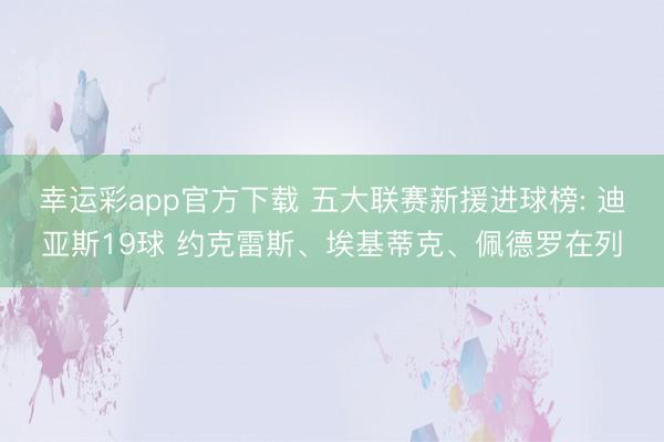 幸运彩app官方下载 五大联赛新援进球榜: 迪亚斯19球 约克雷斯、埃基蒂克、佩德罗在列