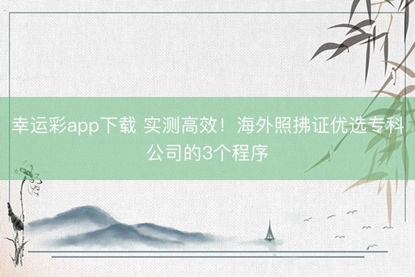 幸运彩app下载 实测高效!海外照拂证优选专科公司的3个程序