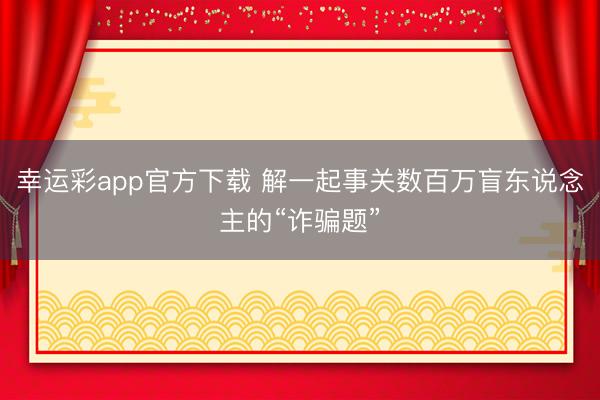 幸运彩app官方下载 解一起事关数百万盲东说念主的“诈骗题”