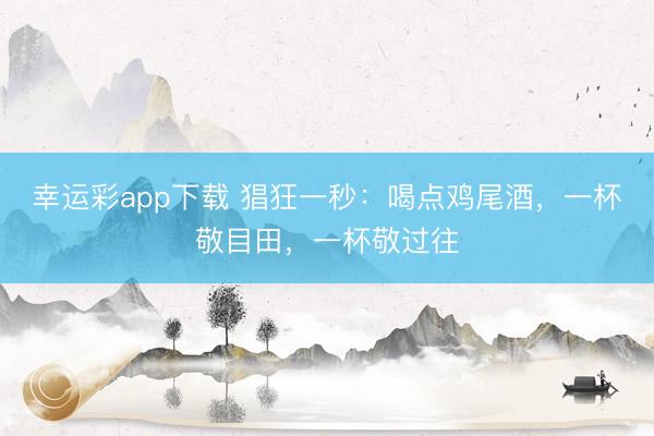 幸运彩app下载 猖狂一秒：喝点鸡尾酒，一杯敬目田，一杯敬过往