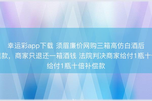 幸运彩app下载 须眉廉价网购三箱高仿白酒后恳求仅退款,商家只退还一箱酒钱 法院判决商家给付1瓶十倍补偿款