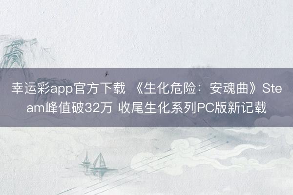 幸运彩app官方下载 《生化危险：安魂曲》Steam峰值破32万 收尾生化系列PC版新记载