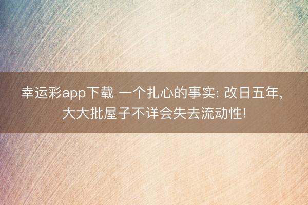 幸运彩app下载 一个扎心的事实: 改日五年, 大大批屋子不详会失去流动性!