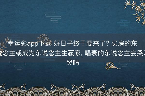 幸运彩app下载 好日子终于要来了? 买房的东说念主或成为东说念主生赢家, 唱衰的东说念主会哭吗