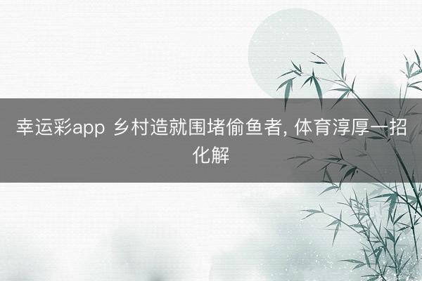 幸运彩app 乡村造就围堵偷鱼者, 体育淳厚一招化解
