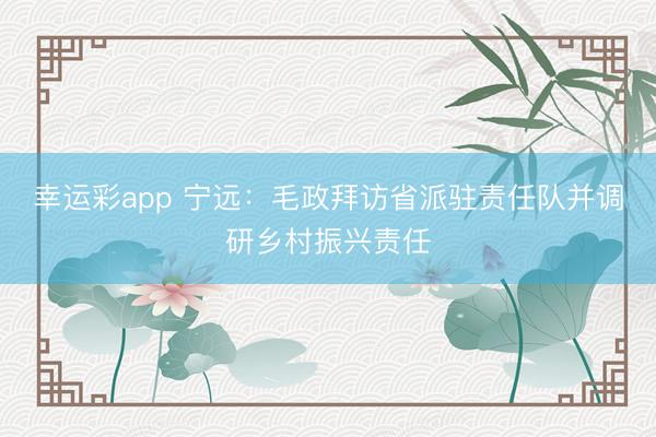 幸运彩app 宁远:毛政拜访省派驻责任队并调研乡村振兴责任