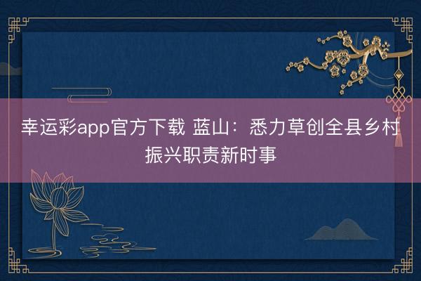 幸运彩app官方下载 蓝山:悉力草创全县乡村振兴职责新时事