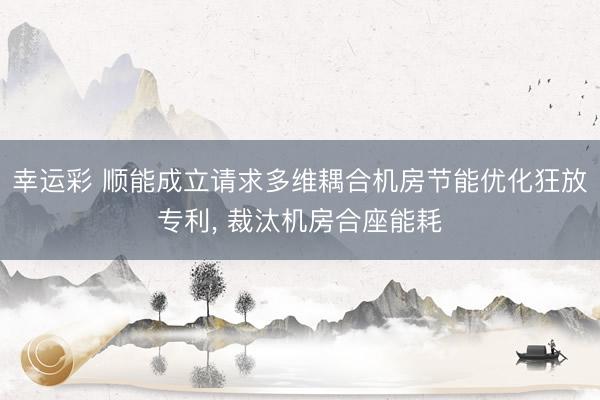 幸运彩 顺能成立请求多维耦合机房节能优化狂放专利, 裁汰机房合座能耗