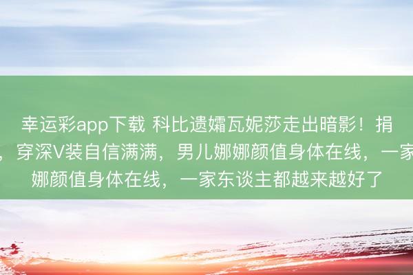 幸运彩app下载 科比遗孀瓦妮莎走出暗影！捐赠病院球馆缅想科比，穿深V装自信满满，男儿娜娜颜值身体在线，一家东谈主都越来越好了