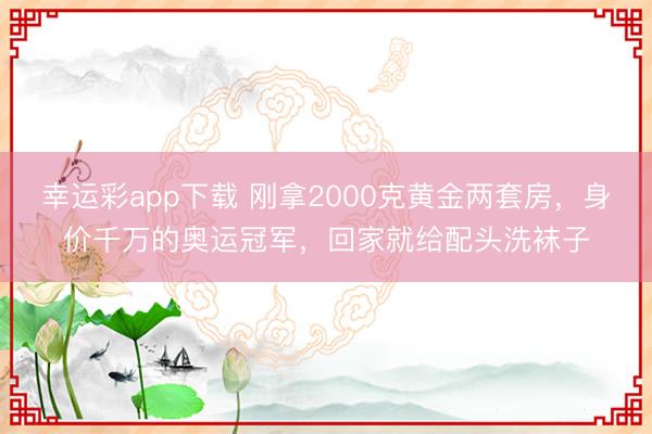 幸运彩app下载 刚拿2000克黄金两套房,身价千万的奥运冠军,回家就给配头洗袜子
