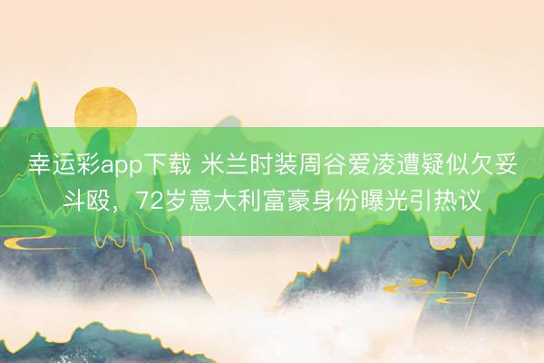 幸运彩app下载 米兰时装周谷爱凌遭疑似欠妥斗殴,72岁意大利富豪身份曝光引热议