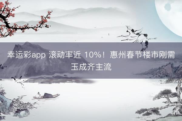 幸运彩app 滚动率近 10%！惠州春节楼市刚需玉成齐主流