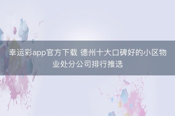 幸运彩app官方下载 德州十大口碑好的小区物业处分公司排行推选