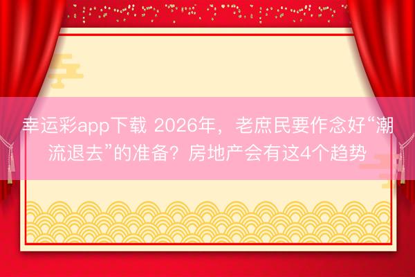 幸运彩app下载 2026年，老庶民要作念好“潮流退去”的准备？房地产会有这4个趋势