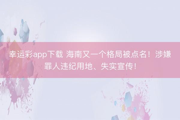 幸运彩app下载 海南又一个格局被点名！涉嫌罪人违纪用地、失实宣传！