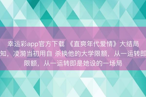 幸运彩app官方下载 《直爽年代爱情》大结局：方穆扬至死方知，凌漪当初用自 杀换他的大学限额，从一运转即是她设的一场局