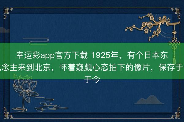 幸运彩app官方下载 1925年，有个日本东说念主来到北京，怀着窥觑心态拍下的像片，保存于今