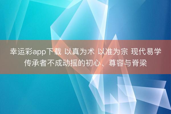 幸运彩app下载 以真为术 以准为宗 现代易学传承者不成动摇的初心、尊容与脊梁