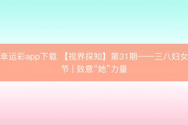 幸运彩app下载 【视界探知】第31期——三八妇女节 | 致意“她”力量