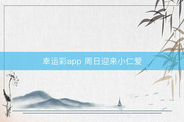 幸运彩app 周日迎来小仁爱