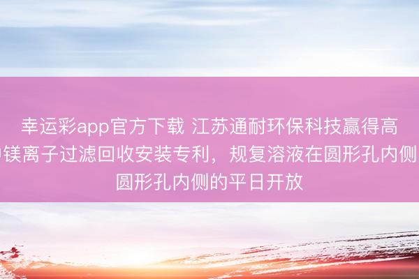 幸运彩app官方下载 江苏通耐环保科技赢得高浓度盐水中镁离子过滤回收安装专利，规复溶液在圆形孔内侧的平日开放